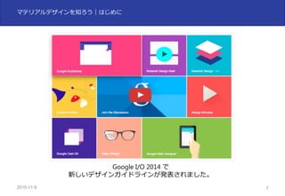 2015-11-10 7
マテリアルデザインを知ろう｜はじめに
Google I/O 2014 で
新しいデザインガイドラインが発表されました。
 