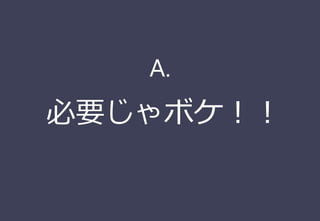 必要じゃボケ！！
A.
 