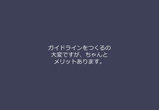 ガイドラインをつくるの
⼤変ですが、ちゃんと
メリットあります。
 