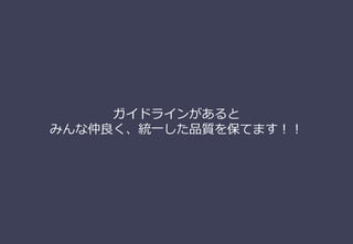 ガイドラインがあると
みんな仲良く、統⼀した品質を保てます！！
 