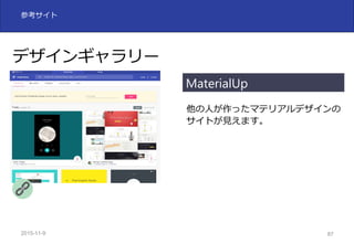 2015-11-10 87
参考サイト
他の⼈が作ったマテリアルデザインの
サイトが⾒えます。
デザインギャラリー
MaterialUp
 