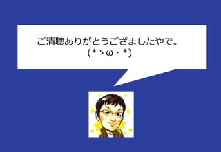 ご清聴ありがとうござましたやで。
(*ゝω・*)
 