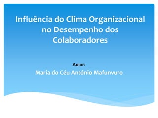 Influência do Clima Organizacional
no Desempenho dos
Colaboradores
Autor:
Maria do Céu António Mafunvuro
 
