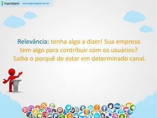 Relevância: tenha algo a dizer! Sua empresa
  tem algo para contribuir com os usuários?
Saiba o porquê de estar em determinado canal.
 