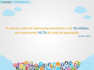 O número total de internautas brasileiros é de 78 milhões,
     que representa 34,7% do total da população.
                                                  (junho 2011)
 