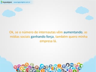 Ok, se o número de internautas vêm aumentando, as
mídias sociais ganhando força, também quero minha
                    empresa lá.
 