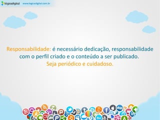 Responsabilidade: é necessário dedicação, responsabilidade
    com o perfil criado e o conteúdo a ser publicado.
               Seja periódico e cuidadoso.
 