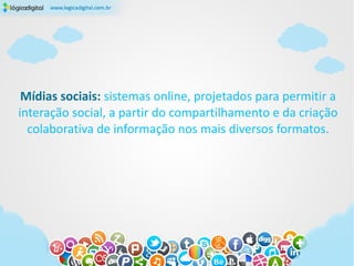 Mídias sociais: sistemas online, projetados para permitir a
interação social, a partir do compartilhamento e da criação
  colaborativa de informação nos mais diversos formatos.
 