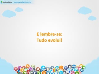 E lembre-se:
Tudo evolui!
 