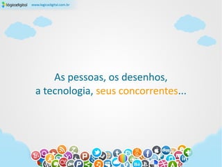 As pessoas, os desenhos,
a tecnologia, seus concorrentes...
 