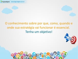 O conhecimento sobre por que, como, quando e
 onde sua estratégia vai funcionar é essencial.
              Tenha um objetivo!
 