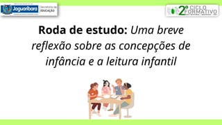 Roda de estudo: Uma breve
reflexão sobre as concepções de
infância e a leitura infantil
 