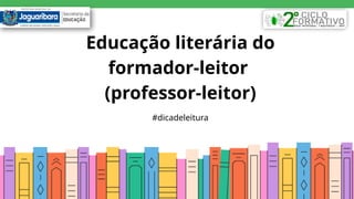 Educação literária do
formador-leitor
(professor-leitor)
#dicadeleitura
 