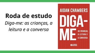 Roda de estudo
Diga-me: as crianças, a
leitura e a conversa
 