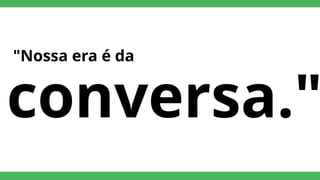 "Nossa era é da
conversa."
 