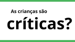 As crianças são
críticas?
 