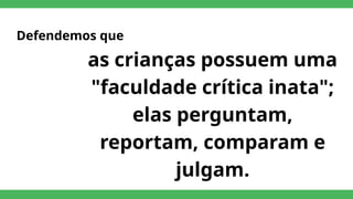 Defendemos que
as crianças possuem uma
"faculdade crítica inata";
elas perguntam,
reportam, comparam e
julgam.
 