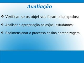 Avaliação
 Verificar se os objetivos foram alcançados;
 Analisar a apropriação pelos(as) estudantes;
 Redimensionar o processo ensino aprendizagem.
 