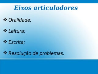 Eixos articuladores
 Oralidade;
 Leitura;
 Escrita;
 Resolução de problemas.
 