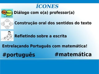 ÍCONES
Diálogo com o(a) professor(a)
Construção oral dos sentidos do texto
#matemática#português
Refletindo sobre a escrita
Entrelaçando Português com matemática!
 