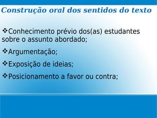 Construção oral dos sentidos do texto
Conhecimento prévio dos(as) estudantes
sobre o assunto abordado;
Argumentação;
Exposição de ideias;
Posicionamento a favor ou contra;
 