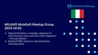 MILANO MuleSoft Meetup Group
2023-10-02
● Hyperautomation: a strategic approach to
drive business value with low-code integration
- Thimoty Barbieri
● MuleSoft RPA: Hands-on demonstration -
Tommaso Bolis
 