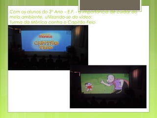 Com os alunos do 3º Ano – E.F. - a importância de cuidar do
meio ambiente, utilizando-se do vídeo:
Turma da Mônica contra o Capitão Feio

 