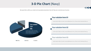 3-D Pie Chart (Navy)
chart1 chart2 chart3
We would like to offer you a stylish and reasonable presentation that will help you to promote your business
Lorem ipsum dolor sit amet, simul adolescens ei vis, id nec errem interesset.Ne usu.
Yoursolutionhere01
Lorem ipsum dolor sit amet, simul adolescens ei vis, id nec errem interesset.Ne usu.
Yoursolutionhere02
Lorem ipsum dolor sit amet, simul adolescens ei vis, id nec errem interesset.Ne usu.
Yoursolutionhere03
Yoursolution
here
01
Lorem ipsum dolor sit amet,
simul adolescens ei vis, id nec
errem interesset.Ne usu.
 
