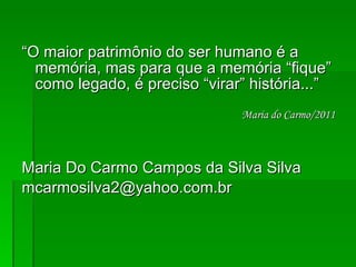 “ O maior patrimônio do ser humano é a memória, mas para que a memória “fique” como legado, é preciso “virar” história...” Maria do Carmo/2011 Maria Do Carmo Campos da Silva Silva [email_address] 