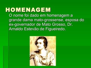 HOMENAGEM O nome foi dado em homenagem a grande dama mato-grossense, esposa do ex-governador de Mato Grosso, Dr. Arnaldo Estevão de Figueiredo. 