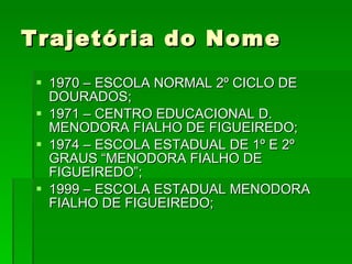 Trajetória do Nome 1970 – ESCOLA NORMAL 2º CICLO DE DOURADOS; 1971 – CENTRO EDUCACIONAL D. MENODORA FIALHO DE FIGUEIREDO; 1974 – ESCOLA ESTADUAL DE 1º E 2º GRAUS “MENODORA FIALHO DE FIGUEIREDO”; 1999 – ESCOLA ESTADUAL MENODORA FIALHO DE FIGUEIREDO; 