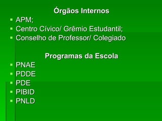 Órgãos Internos APM; Centro Cívico/ Grêmio Estudantil; Conselho de Professor/ Colegiado Programas da Escola PNAE PDDE PDE PIBID PNLD 