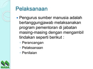 Pelaksanaan
 Pengurus sumber manusia adalah
bertanggungjawab melaksanakan
program pementoran di jabatan
masing-masing dengan mengambil
tindakan seperti berikut :
◦ Perancangan
◦ Pelaksanaan
◦ Penilaian
 