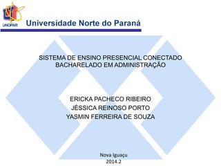 SISTEMA DE ENSINO PRESENCIAL CONECTADO 
BACHARELADO EM ADMINISTRAÇÃO 
ERICKA PACHECO RIBEIRO 
JÉSSICA REINOSO PORTO 
YASMIN FERREIRA DE SOUZA 
Nova Iguaçu 
2014.2 
 