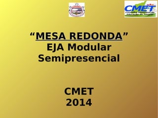 “MESA REDONDA”
REDONDA
EJA Modular
Semipresencial
CMET
2014

 