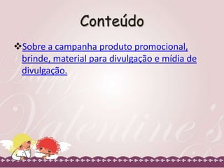 Conteúdo
Sobre a campanha produto promocional,
brinde, material para divulgação e mídia de
divulgação.

 