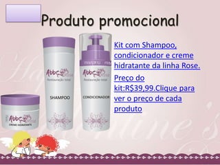 Produto promocional
Kit com Shampoo,
condicionador e creme
hidratante da linha Rose.
Preço do
kit:R$39,99.Clique para
ver o preço de cada
produto

 