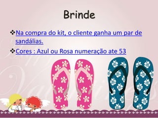 Brinde
Na compra do kit, o cliente ganha um par de
sandálias.
Cores : Azul ou Rosa numeração ate 53

 