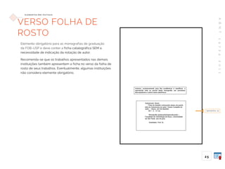 A
B
N
T
1
4
7
2
4
:
2
0
1
1
25
E L E M E N TO S P R É -T E X T UA I S
Elemento obrigatório para as monografias de graduação
da FOB-USP e deve conter a ficha catalográfica SEM a
necessidade de indicação da notação de autor.
Recomenda-se que os trabalhos apresentados nas demais
instituições também apresentem a ficha no verso da folha de
rosto de seus trabalhos. Eventualmente, algumas instituições
não considera elemente obrigatório.
tamanho 12
VERSO FOLHA DE
ROSTO
 