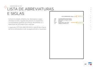 A
B
N
T
1
4
7
2
4
:
2
0
1
1
3 4
E L E M E N TO S P R É -T E X T UA I S
LISTA DE ABREVIATURAS
E SIGLAS
Consiste na relação alfabética das abreviaturas e siglas
utilizadas no texto, seguidas das palavras ou expressões
correspondentes grafadas por extenso. Recomenda-se a
elaboração de lista própria para cada tipo.
A expressão LISTA DE ABREVIATURAS E SIGLAS deve figurar
de forma centralizada no alto da página em letras maiúsculas.
tamanho 12
tamanho 12
 