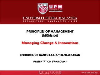 PRINCIPLES OF MANAGEMENT
(MGM3101)
Managing Change & Innovations
LECTURER: SIR GANESH A/L G.THANASEGARAN
PRESENTATION BY: GROUP 7
 