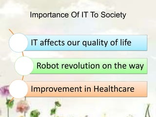 Importance Of IT To Society
IT affects our quality of life
Robot revolution on the way
Improvement in Healthcare
 