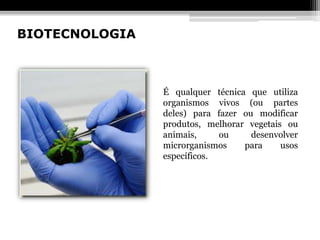 BIOTECNOLOGIA



                É qualquer técnica que utiliza
                organismos vivos (ou partes
                deles) para fazer ou modificar
                produtos, melhorar vegetais ou
                animais,     ou     desenvolver
                microrganismos    para     usos
                específicos.
 