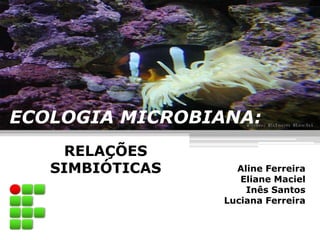 ECOLOGIA MICROBIANA:
    RELAÇÕES
   SIMBIÓTICAS     Aline Ferreira
                    Eliane Maciel
                     Inês Santos
                 Luciana Ferreira
 