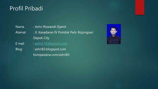 Profil Pribadi
Nama : Ashri Riswandi Djamil
Alamat : Jl. Kesadaran IV Pondok Petir Bojongsari
Depok City
E mail : ashri1783@gmail.com
Blog : ashri83.blogspot.com
kompasiana.com/ashri83
 