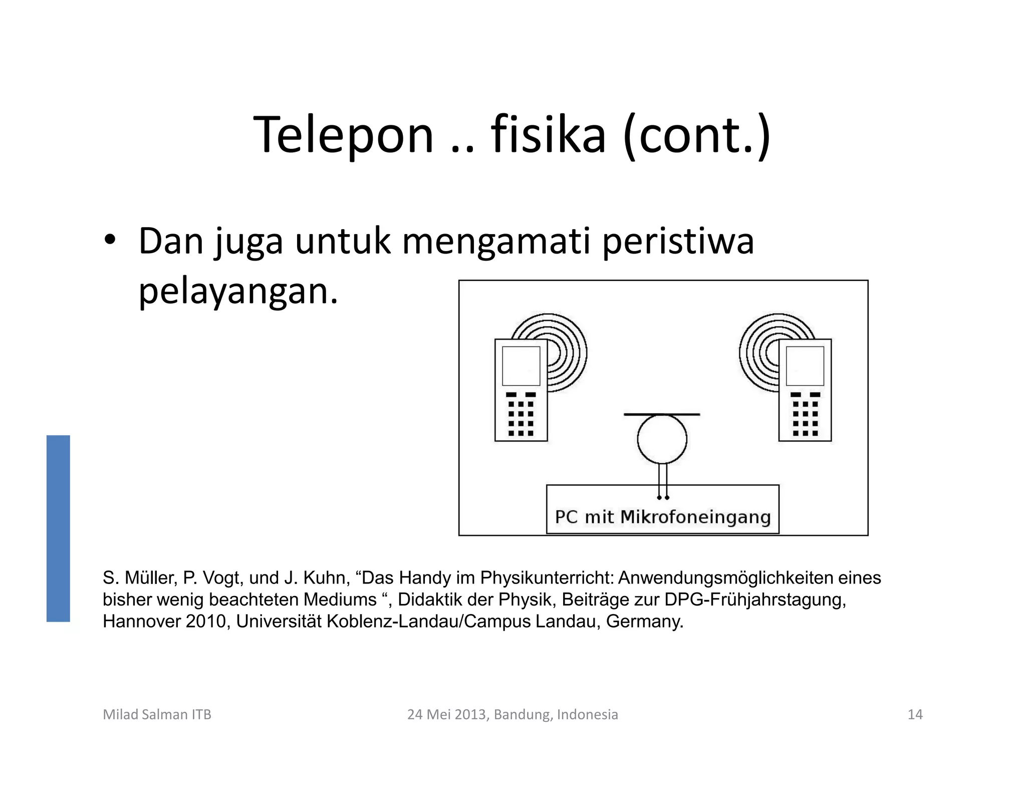 Telepon .. fisika (cont.)
• Dan juga untuk mengamati peristiwa
pelayangan.
Milad Salman ITB 24 Mei 2013, Bandung, Indonesia 14
S. Müller, P. Vogt, und J. Kuhn, “Das Handy im Physikunterricht: Anwendungsmöglichkeiten eines
bisher wenig beachteten Mediums “, Didaktik der Physik, Beiträge zur DPG-Frühjahrstagung,
Hannover 2010, Universität Koblenz-Landau/Campus Landau, Germany.
 