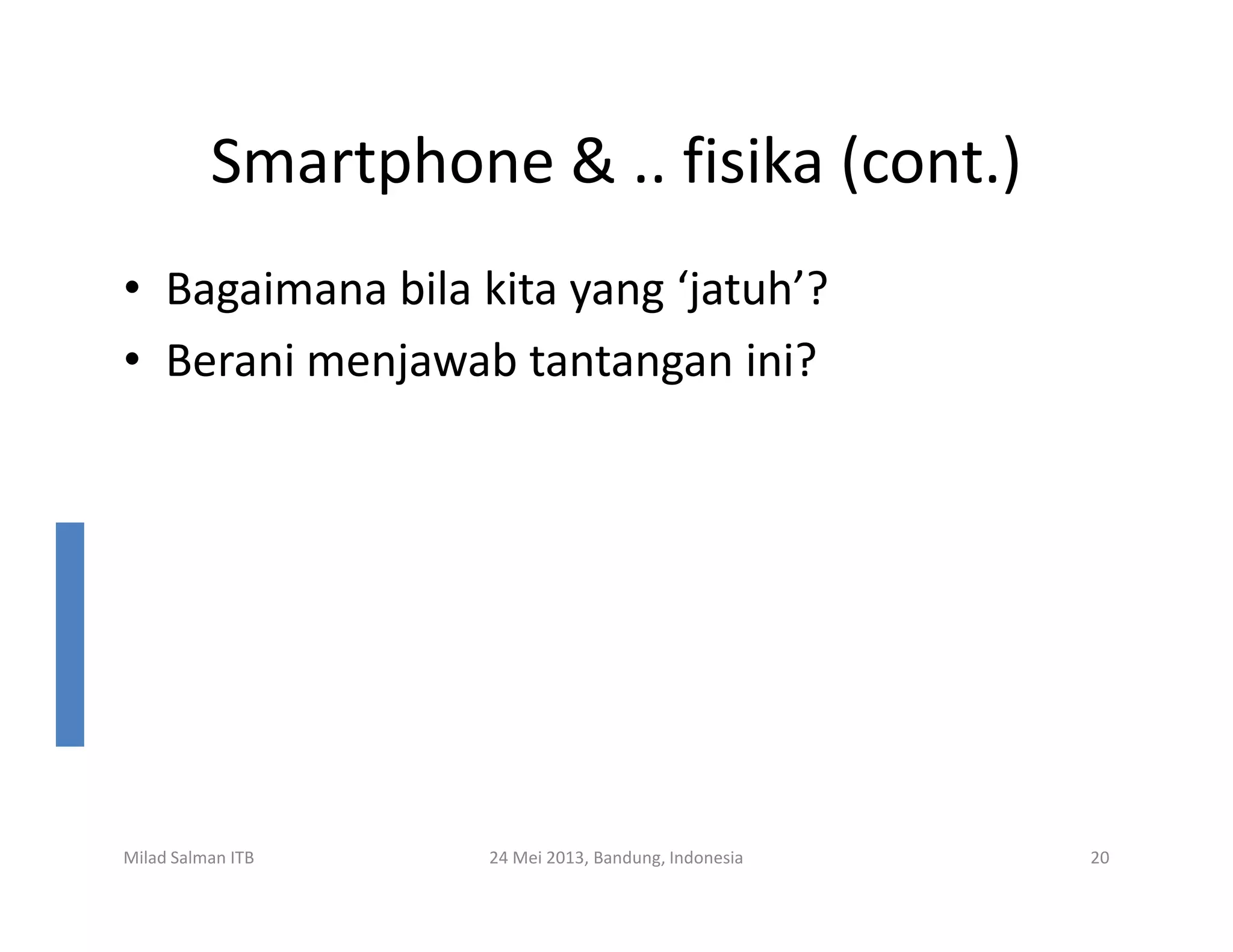 Smartphone & .. fisika (cont.)
• Bagaimana bila kita yang ‘jatuh’?
• Berani menjawab tantangan ini?
Milad Salman ITB 24 Mei 2013, Bandung, Indonesia 20
 