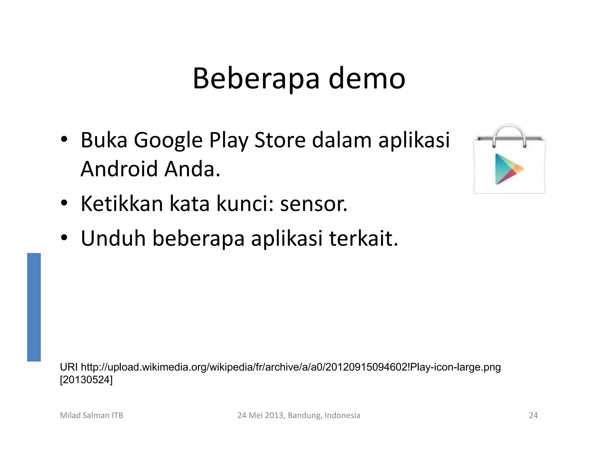 Beberapa demo
• Buka Google Play Store dalam aplikasi
Android Anda.
• Ketikkan kata kunci: sensor.
• Unduh beberapa aplikasi terkait.• Unduh beberapa aplikasi terkait.
Milad Salman ITB 24 Mei 2013, Bandung, Indonesia 24
URI http://upload.wikimedia.org/wikipedia/fr/archive/a/a0/20120915094602!Play-icon-large.png
[20130524]
 