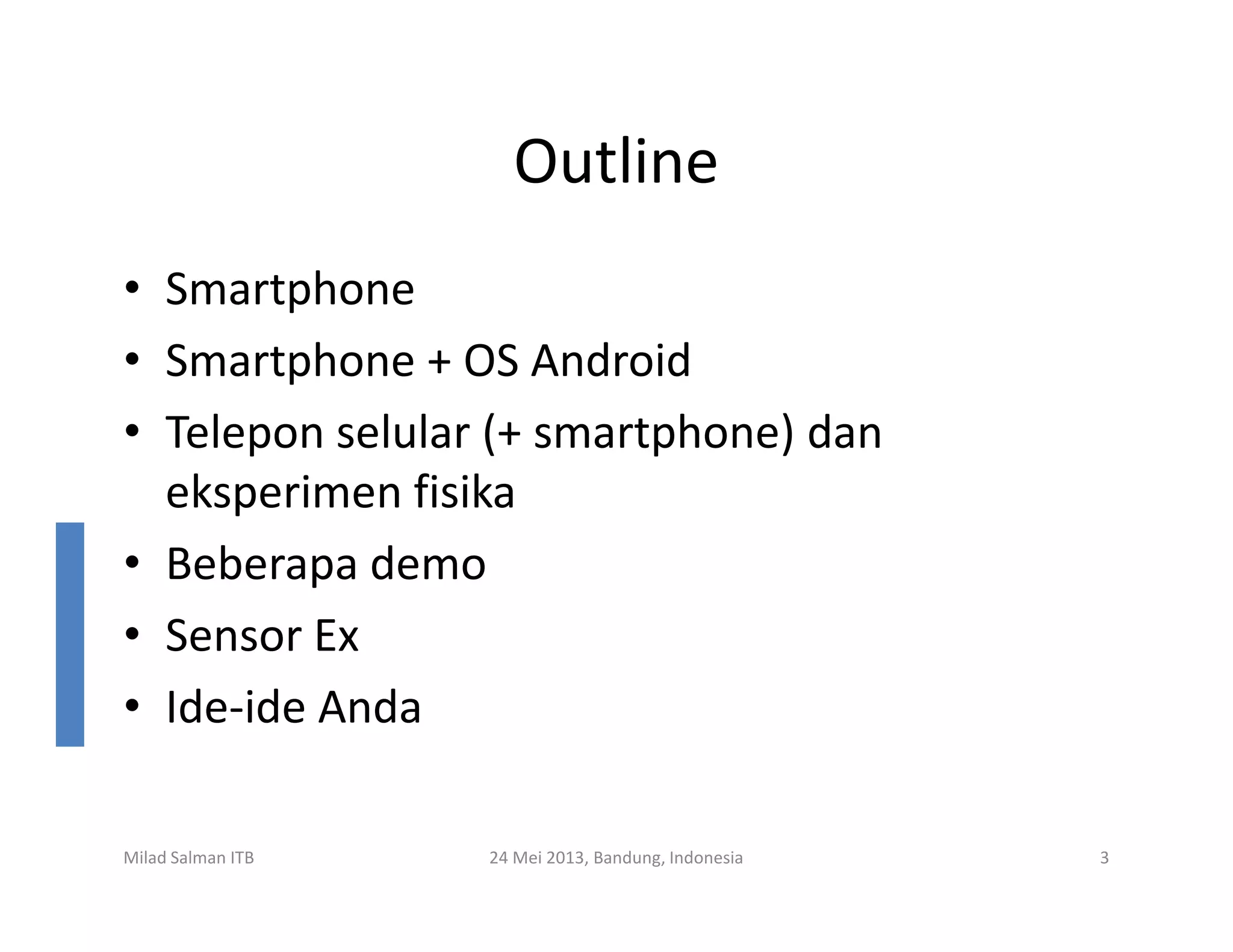 Outline
• Smartphone
• Smartphone + OS Android
• Telepon selular (+ smartphone) dan
eksperimen fisika
Milad Salman ITB 24 Mei 2013, Bandung, Indonesia 3
eksperimen fisika
• Beberapa demo
• Sensor Ex
• Ide-ide Anda
 