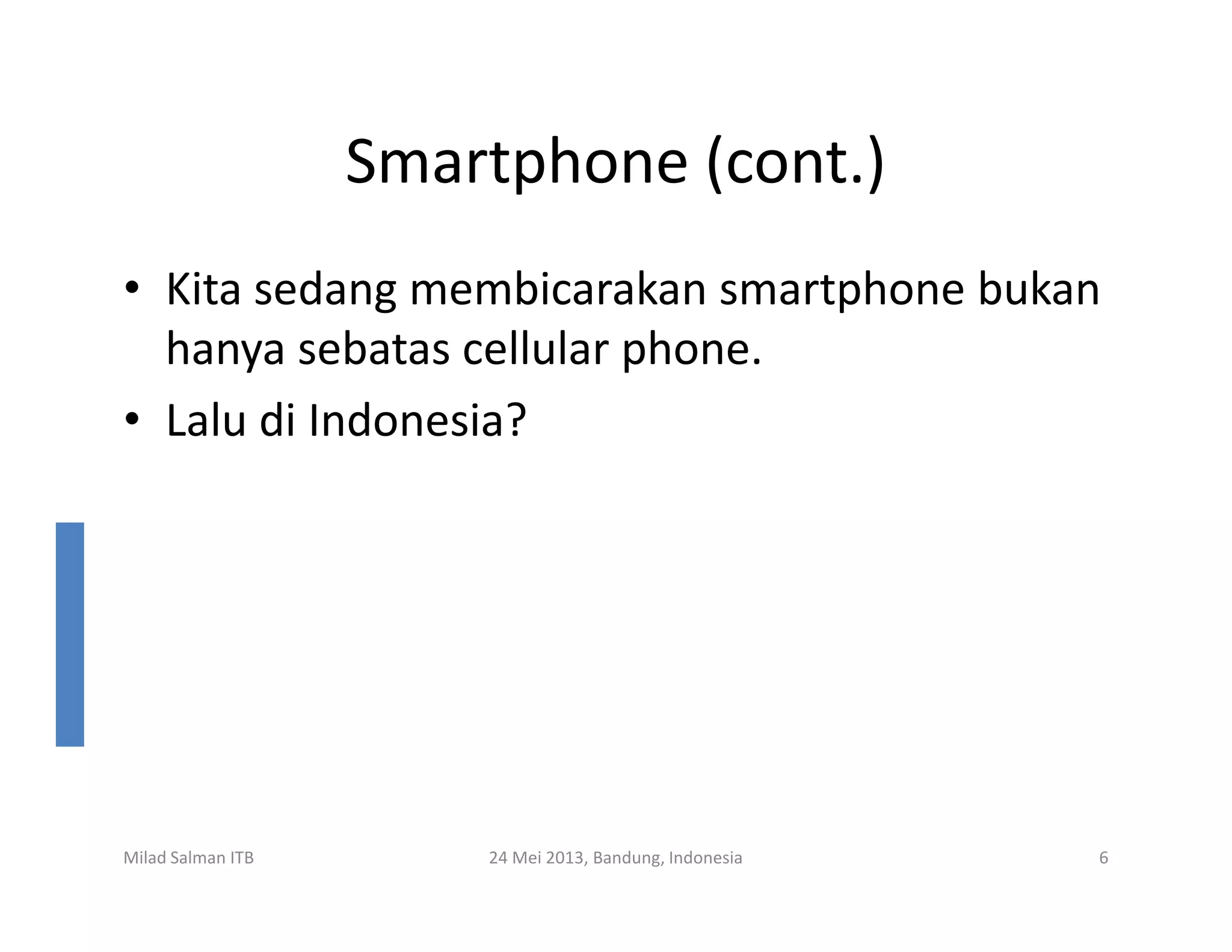 Smartphone (cont.)
• Kita sedang membicarakan smartphone bukan
hanya sebatas cellular phone.
• Lalu di Indonesia?
Milad Salman ITB 24 Mei 2013, Bandung, Indonesia 6
 